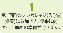 1.第1回目のプレカレッジ(入学前授業)に参加でき、将来に向かって早めの準備ができます。