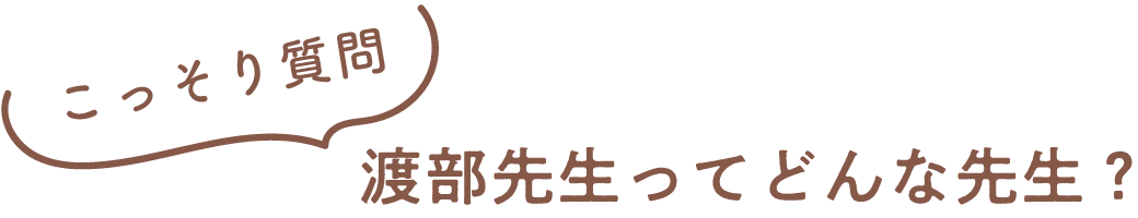 渡部先生ってどんな先生？