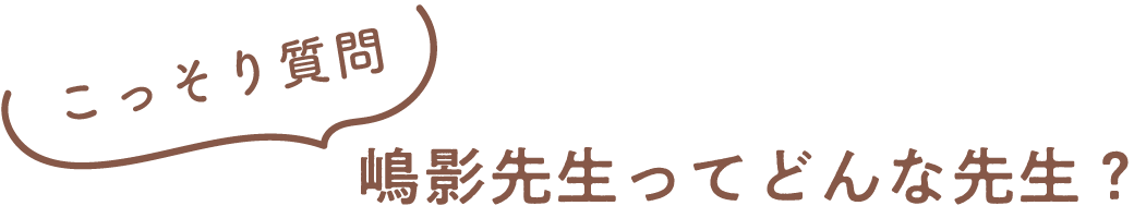 嶋影先生ってどんな先生？