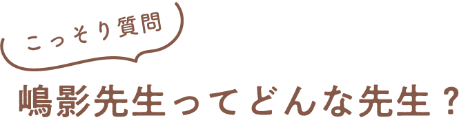 嶋影先生ってどんな先生？