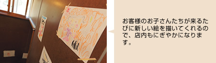 お客様のお子さんたちが来るたびに新しい絵を描いてくれるので、店内もにぎやかになります。